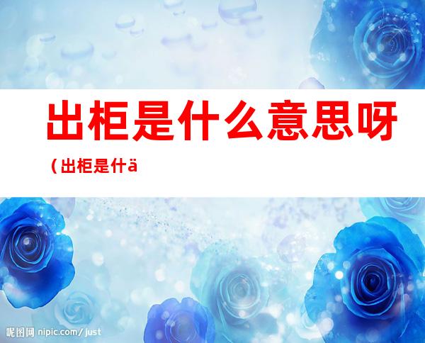 出柜是什么意思呀(出柜是什么意思呀饭圈用语)