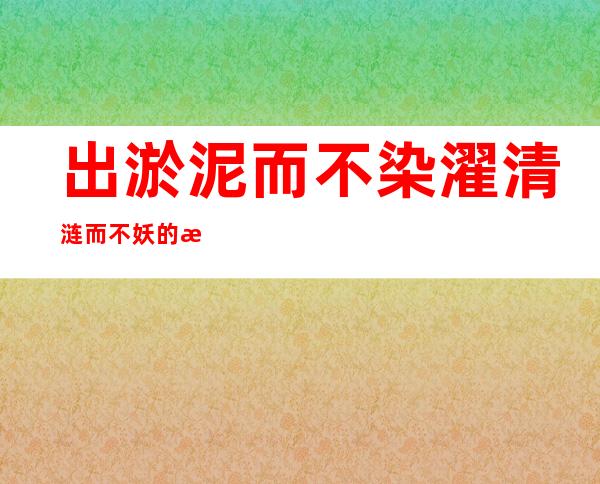 出淤泥而不染濯清涟而不妖的意思-濯清涟而不妖是什么意思