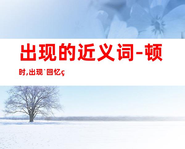 出现的近义词-顿时,出现`回忆的近义词