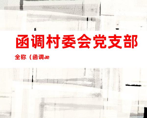 函调村委会党支部全称(函调村委会全称怎么填)