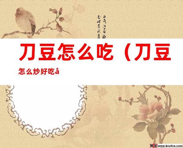 刀豆怎么吃(刀豆怎么炒好吃又简单)