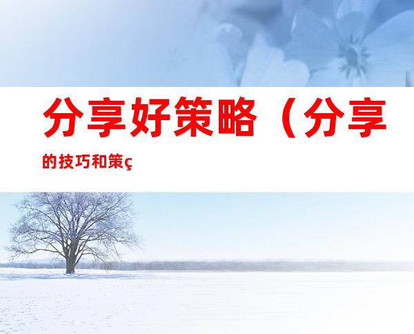 分享好策略(分享的技巧和策略令人)