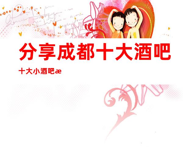 分享成都十大酒吧.十大小酒吧档次消费攻略-良心推荐