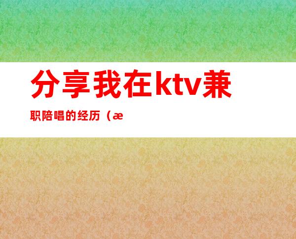分享我在ktv兼职陪唱的经历(我想去ktv做陪唱赚钱)