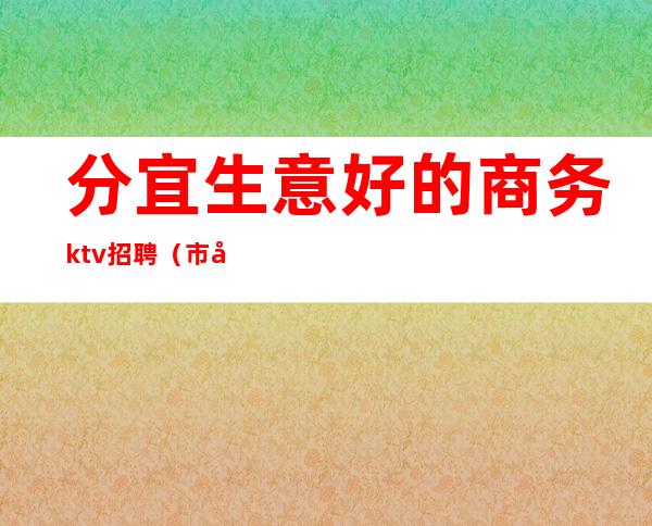 分宜生意好的商务ktv招聘(市内商务KTV招聘)