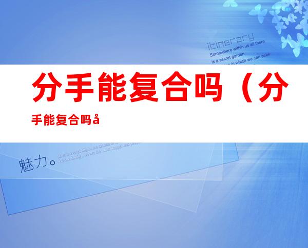 分手能复合吗(分手能复合吗女生)