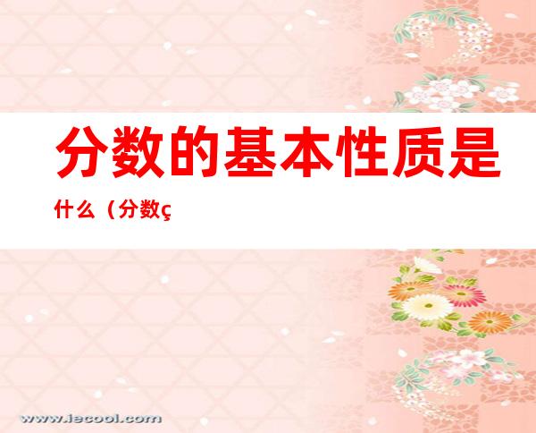 分数的基本性质是什么?(分数的基本性质是什么?需要注意什么)