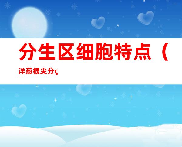 分生区细胞特点(洋葱根尖分生区细胞特点)