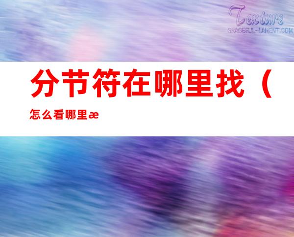 分节符在哪里找(怎么看哪里有分节符)