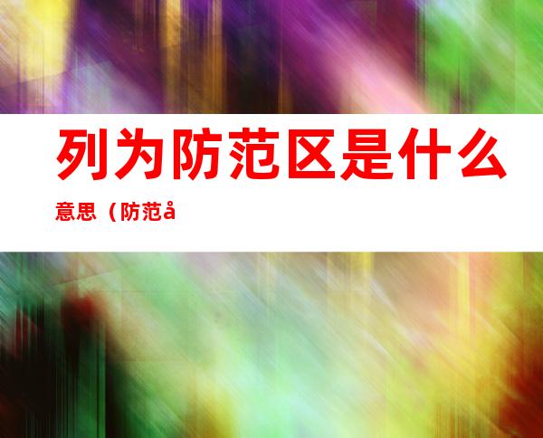 列为防范区是什么意思(防范区是什么意思可以上学吗)