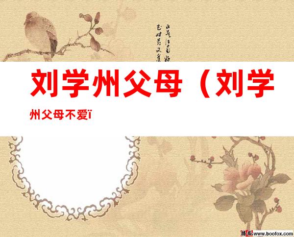 刘学州父母(刘学州父母不爱)