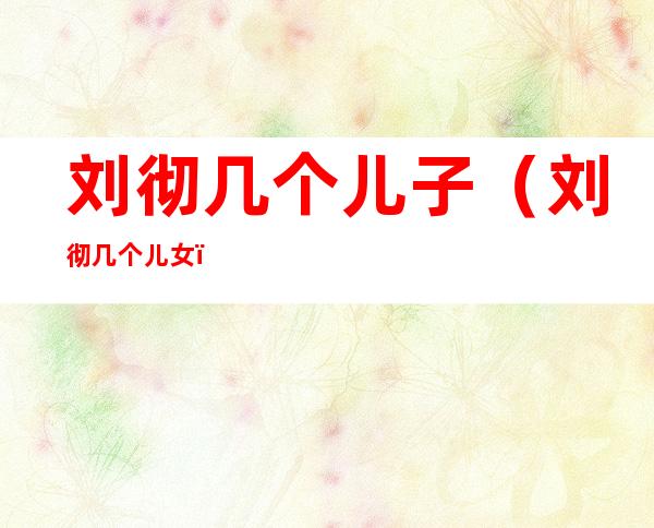 刘彻几个儿子(刘彻几个儿女)