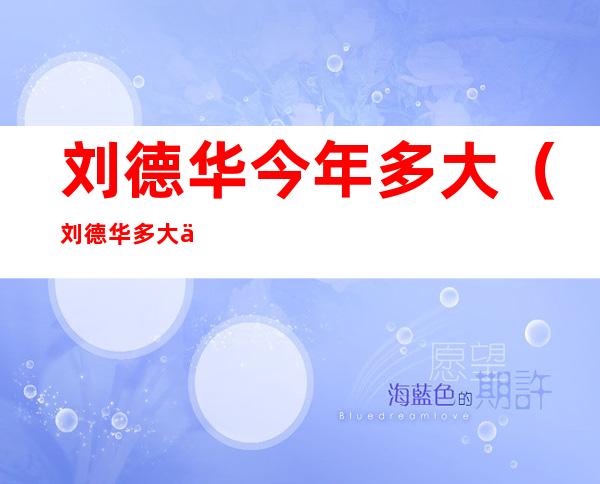 刘德华今年多大(刘德华多大了今年多大了)