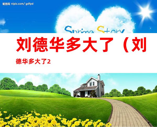 刘德华多大了（刘德华多大了2021）