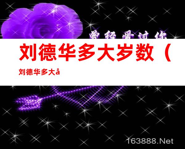 刘德华多大岁数(刘德华多大岁数?属什么)