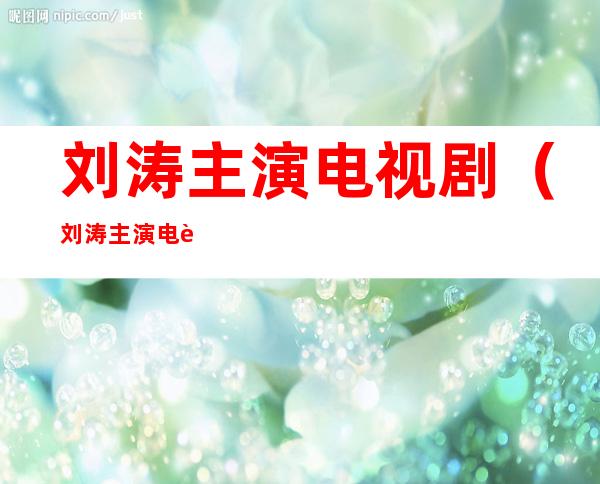 刘涛主演电视剧（刘涛主演电视剧大全）