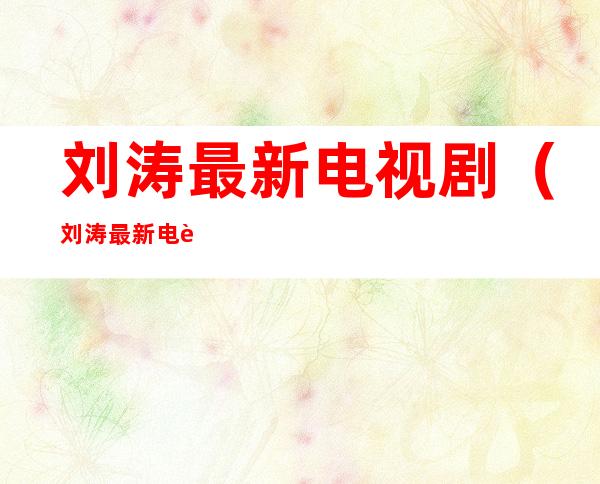 刘涛最新电视剧（刘涛最新电视剧2020）
