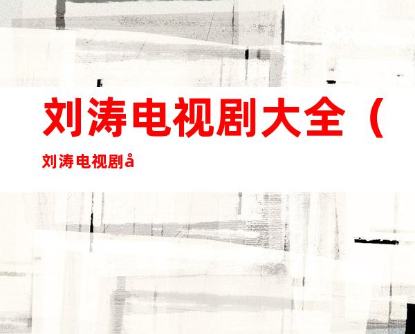 刘涛电视剧大全（刘涛电视剧大全最新电视剧我是真的爱你第三十集）