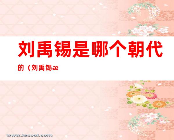 刘禹锡是哪个朝代的（刘禹锡是哪个朝代的主要作品有哪些）