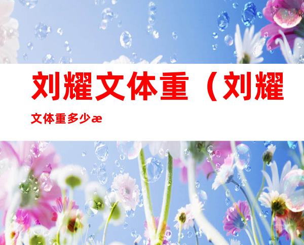 刘耀文体重(刘耀文体重多少斤2021)