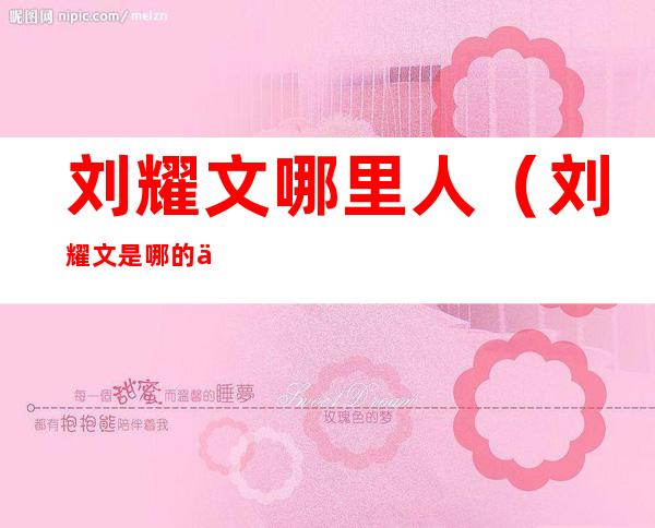 刘耀文哪里人(刘耀文是哪的人?)