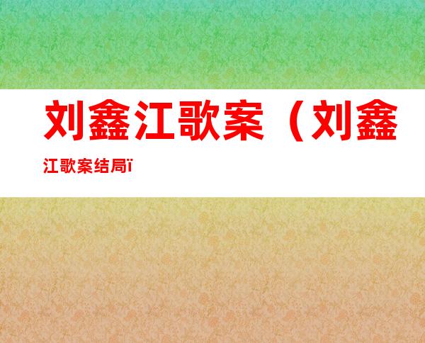 刘鑫江歌案(刘鑫江歌案结局)