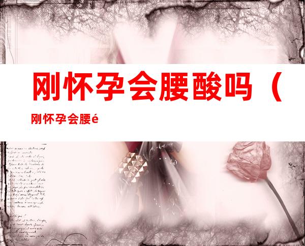 刚怀孕会腰酸吗(刚怀孕会腰酸吗正常吗)