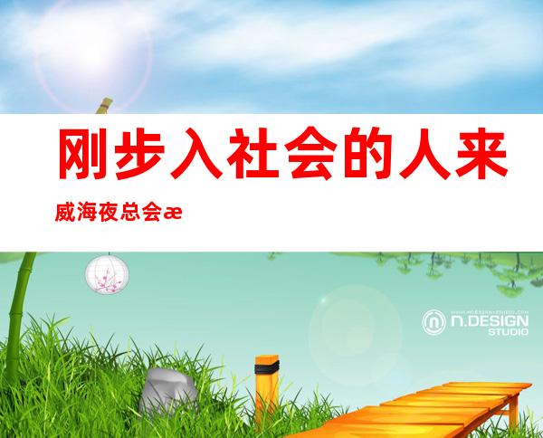 刚步入社会的人来威海夜总会招聘工作有很多益处