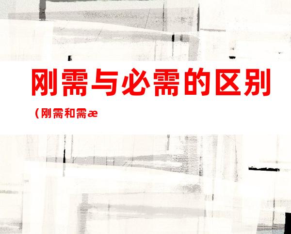 刚需与必需的区别(刚需和需求的区别)