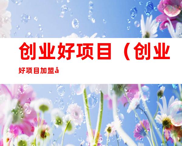 创业好项目（创业好项目加盟免费）
