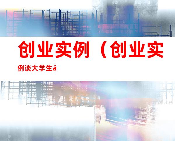 创业实例(创业实例谈大学生创新创业过程的知识产权保护)