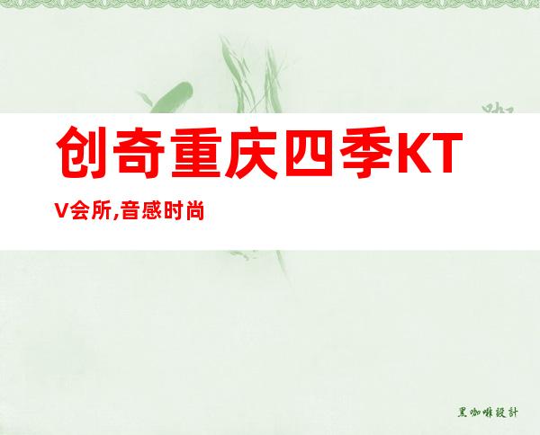 创奇重庆四季KTV会所,音感时尚的夜总会选择！