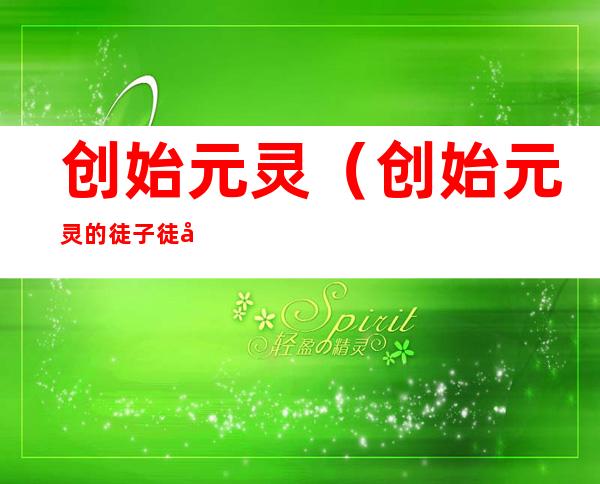 创始元灵(创始元灵的徒子徒孙关系图)