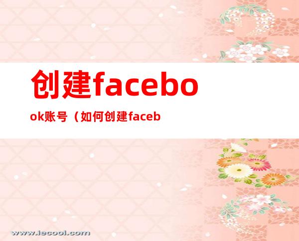 创建facebook账号（如何创建facebook账号）