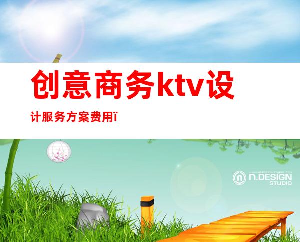 创意商务ktv设计服务方案费用(商务ktv活动策划方案)