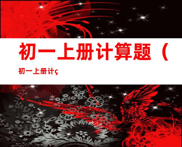 初一上册计算题(初一上册计算题200道带答案)