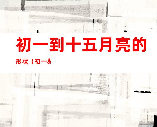 初一到十五月亮的形状(初一到十五月亮的形状变化视频)