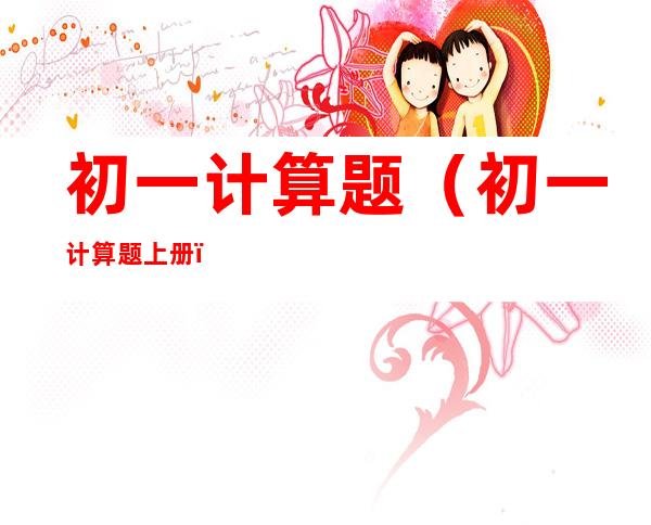 初一计算题（初一计算题上册）