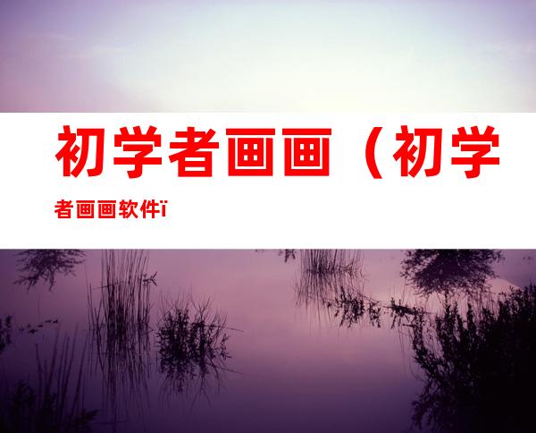 初学者画画（初学者画画软件）