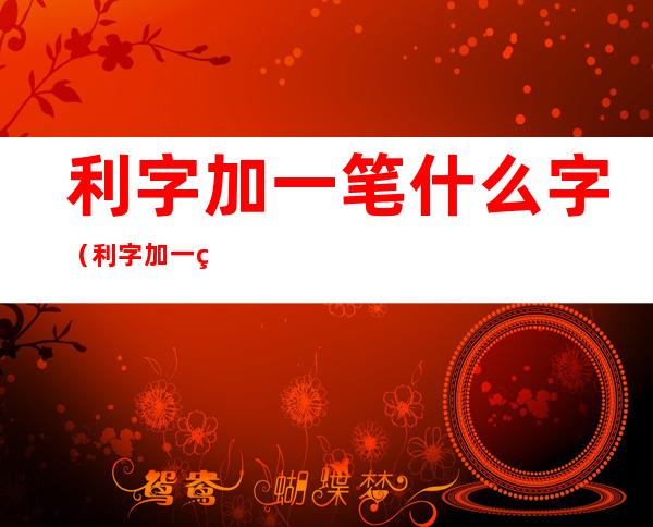 利字加一笔什么字(利字加一笔是什么字)