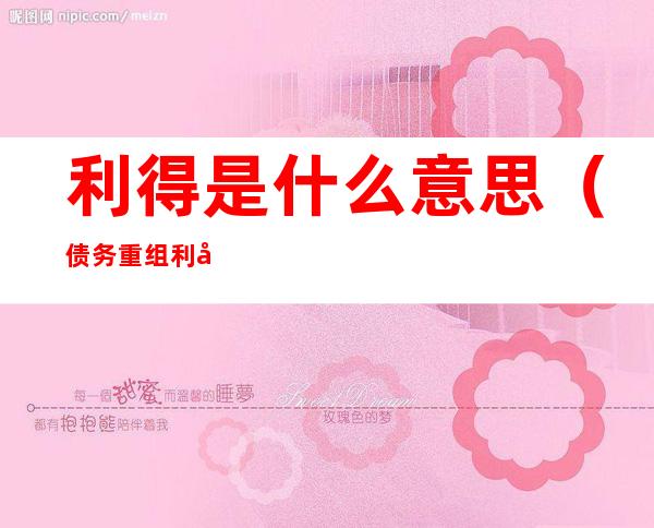 利得是什么意思(债务重组利得是什么意思)