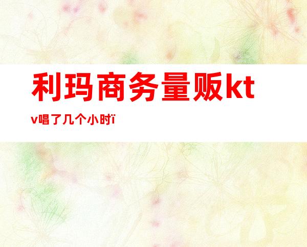 利玛商务量贩ktv唱了几个小时（宝丽金量贩式KTV）