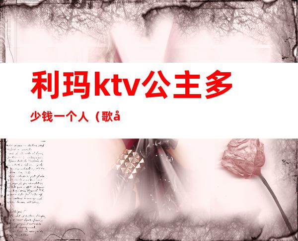 利玛ktv公主多少钱一个人(歌厅找公主一般多少钱)