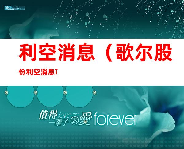 利空消息(歌尔股份利空消息)