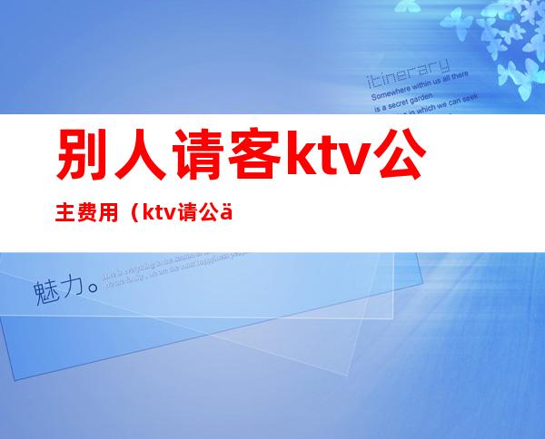 别人请客ktv公主费用(ktv请公主 一般多少钱一次)