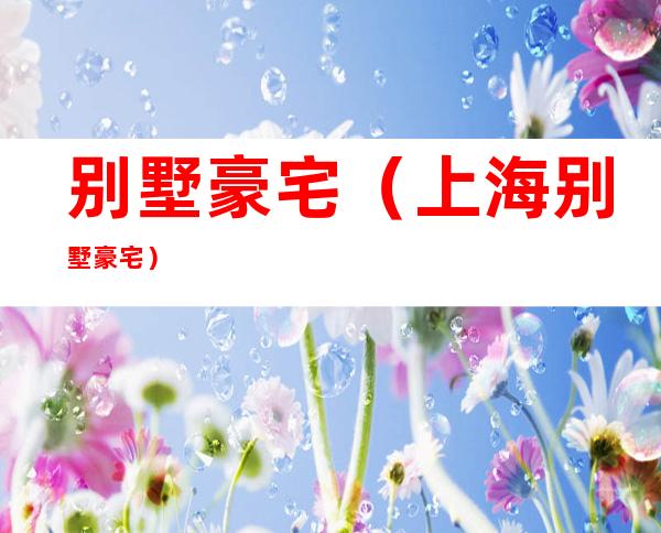 别墅豪宅(上海别墅豪宅)