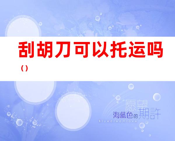 刮胡刀可以托运吗（）