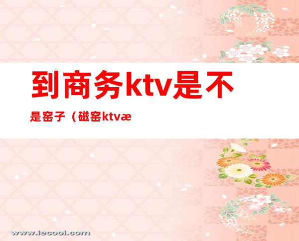 到商务ktv是不是窑子（磁窑ktv怎么样）