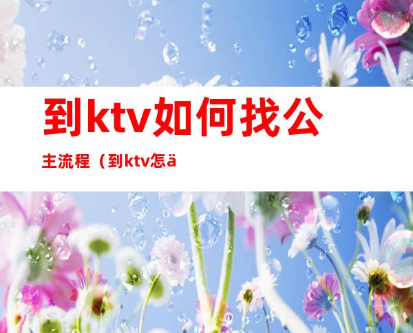 到ktv如何找公主流程(到ktv怎么能找到公主)