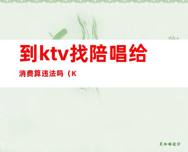 到ktv找陪唱给消费算违法吗(KTV陪唱违法吗)
